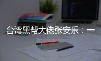 台湾黑帮大佬张安乐：一人掀动整个台湾，为和平统一立下汗马功劳